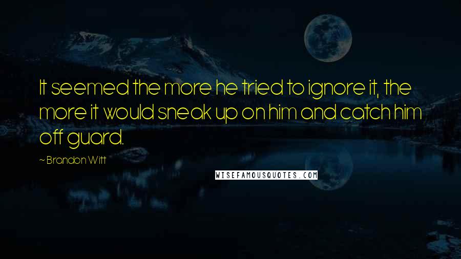 Brandon Witt Quotes: It seemed the more he tried to ignore it, the more it would sneak up on him and catch him off guard.