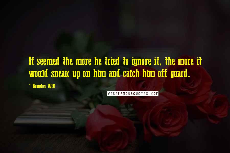 Brandon Witt Quotes: It seemed the more he tried to ignore it, the more it would sneak up on him and catch him off guard.