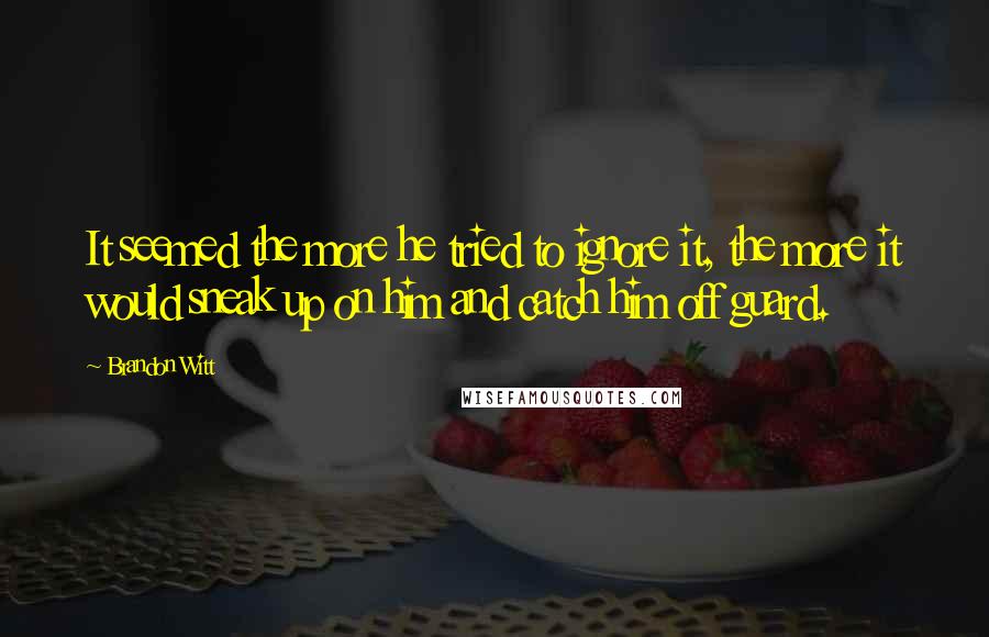Brandon Witt Quotes: It seemed the more he tried to ignore it, the more it would sneak up on him and catch him off guard.