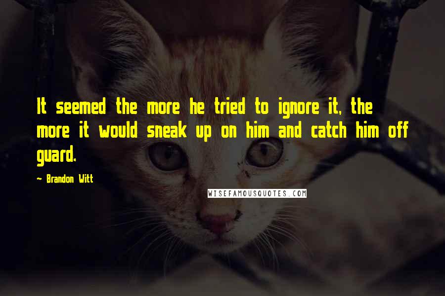 Brandon Witt Quotes: It seemed the more he tried to ignore it, the more it would sneak up on him and catch him off guard.