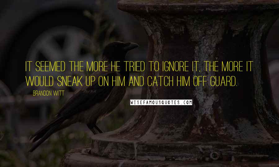 Brandon Witt Quotes: It seemed the more he tried to ignore it, the more it would sneak up on him and catch him off guard.