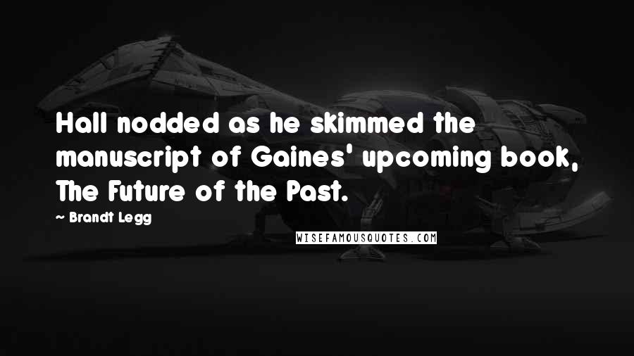 Brandt Legg Quotes: Hall nodded as he skimmed the manuscript of Gaines' upcoming book, The Future of the Past.