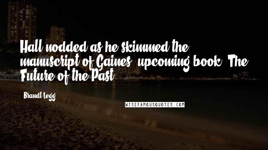 Brandt Legg Quotes: Hall nodded as he skimmed the manuscript of Gaines' upcoming book, The Future of the Past.