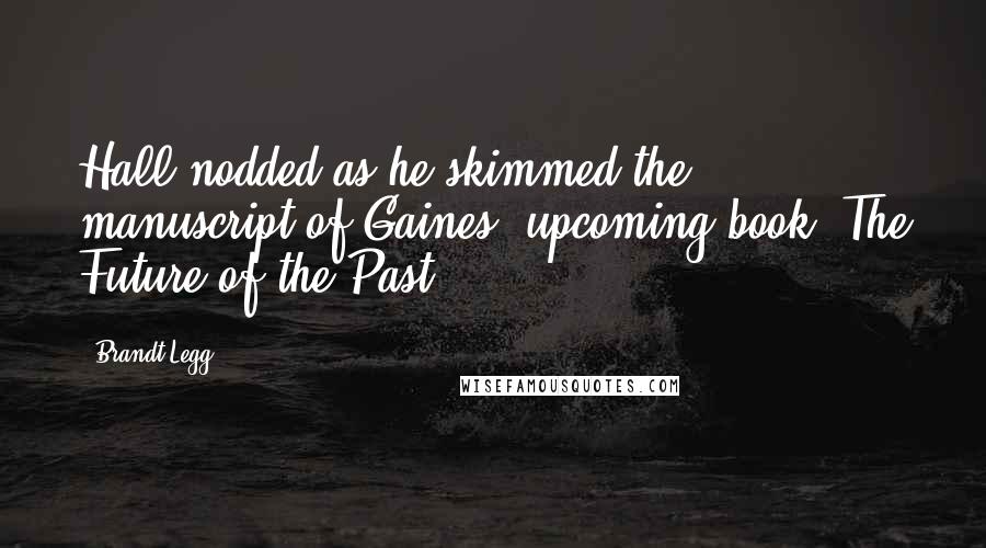 Brandt Legg Quotes: Hall nodded as he skimmed the manuscript of Gaines' upcoming book, The Future of the Past.