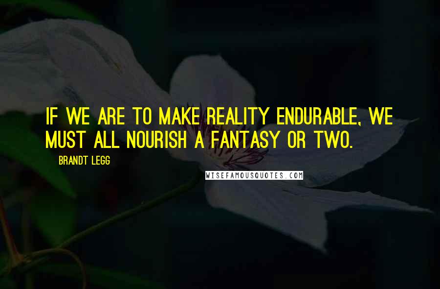 Brandt Legg Quotes: If we are to make reality endurable, we must all nourish a fantasy or two.