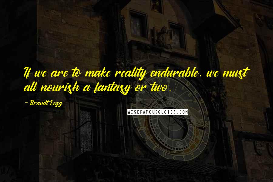 Brandt Legg Quotes: If we are to make reality endurable, we must all nourish a fantasy or two.