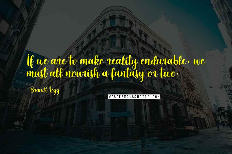 Brandt Legg Quotes: If we are to make reality endurable, we must all nourish a fantasy or two.