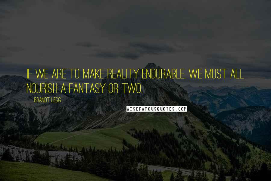 Brandt Legg Quotes: If we are to make reality endurable, we must all nourish a fantasy or two.