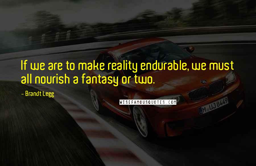 Brandt Legg Quotes: If we are to make reality endurable, we must all nourish a fantasy or two.