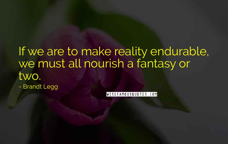 Brandt Legg Quotes: If we are to make reality endurable, we must all nourish a fantasy or two.