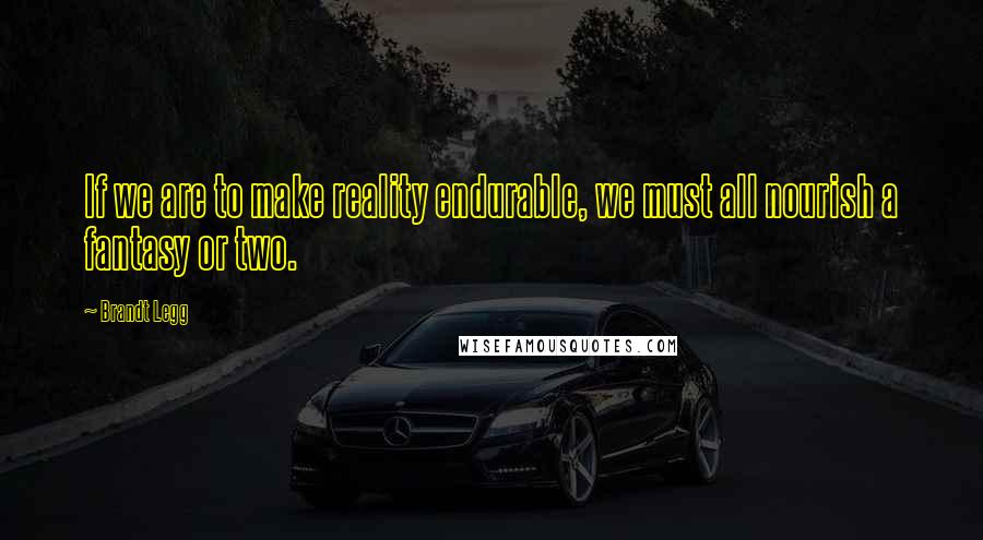 Brandt Legg Quotes: If we are to make reality endurable, we must all nourish a fantasy or two.