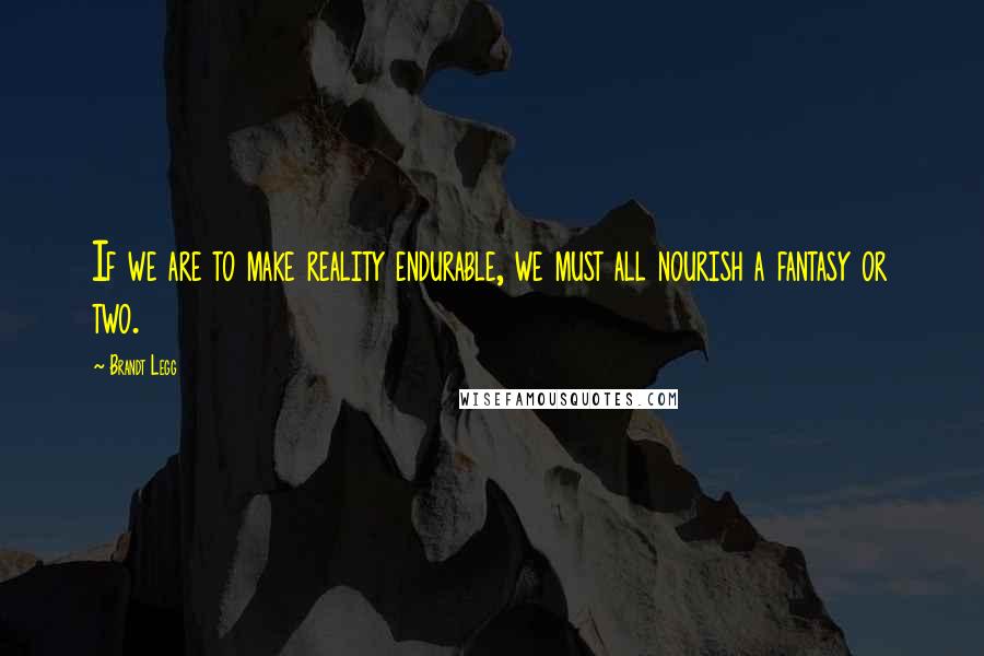 Brandt Legg Quotes: If we are to make reality endurable, we must all nourish a fantasy or two.