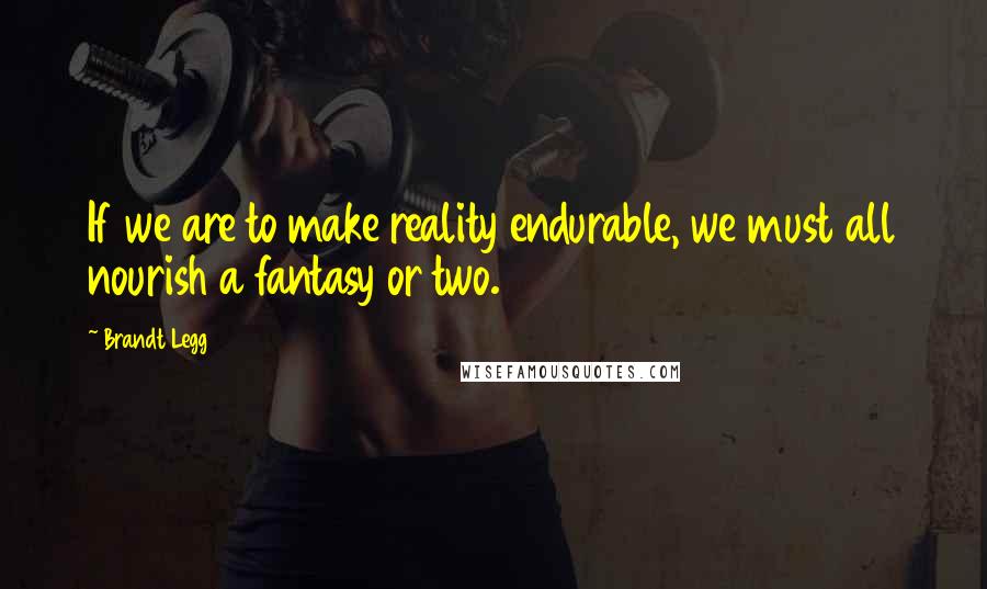 Brandt Legg Quotes: If we are to make reality endurable, we must all nourish a fantasy or two.