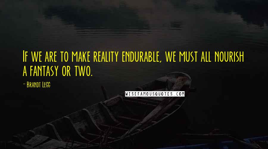 Brandt Legg Quotes: If we are to make reality endurable, we must all nourish a fantasy or two.
