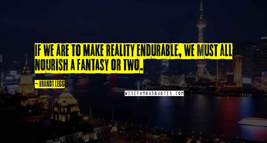 Brandt Legg Quotes: If we are to make reality endurable, we must all nourish a fantasy or two.