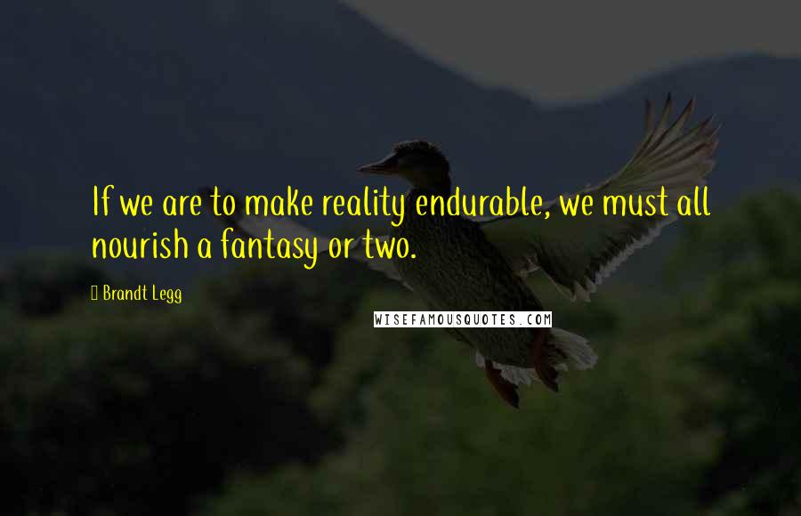 Brandt Legg Quotes: If we are to make reality endurable, we must all nourish a fantasy or two.