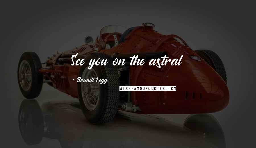 Brandt Legg Quotes: See you on the astral