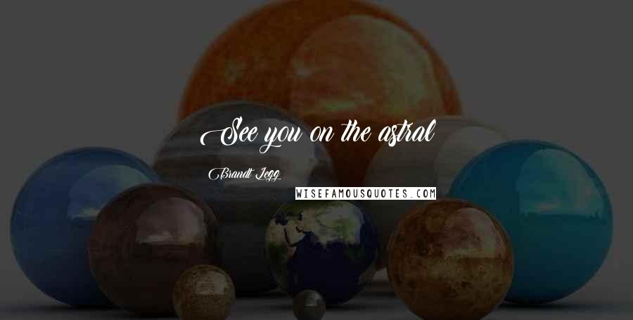 Brandt Legg Quotes: See you on the astral