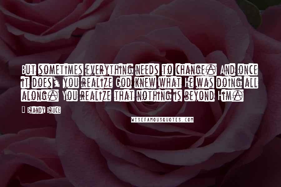 Brandy Bruce Quotes: But sometimes everything needs to change. And once it does, you realize God knew what He was doing all along. You realize that nothing is beyond Him.