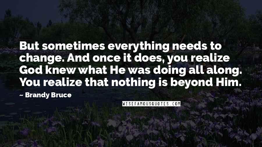 Brandy Bruce Quotes: But sometimes everything needs to change. And once it does, you realize God knew what He was doing all along. You realize that nothing is beyond Him.