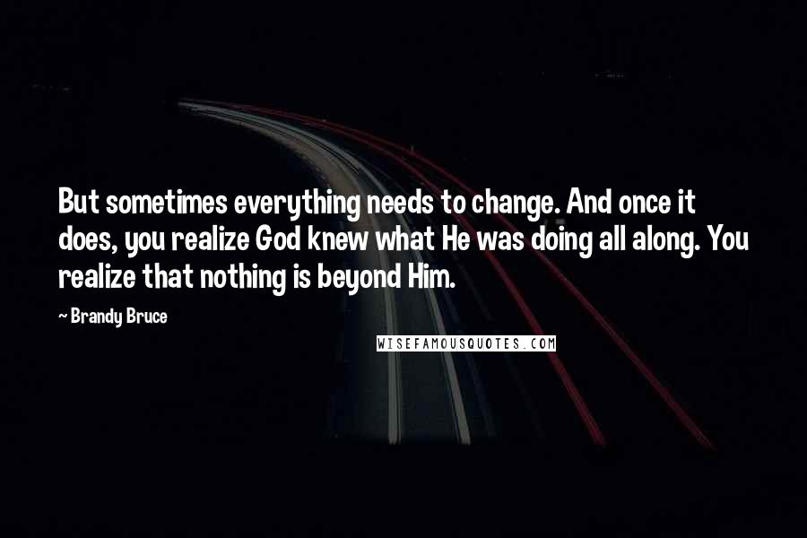 Brandy Bruce Quotes: But sometimes everything needs to change. And once it does, you realize God knew what He was doing all along. You realize that nothing is beyond Him.