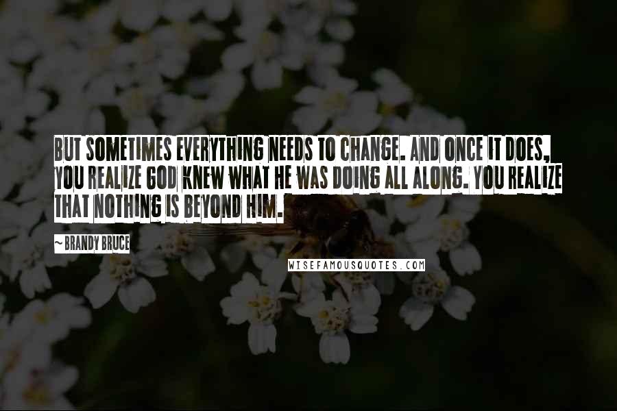 Brandy Bruce Quotes: But sometimes everything needs to change. And once it does, you realize God knew what He was doing all along. You realize that nothing is beyond Him.