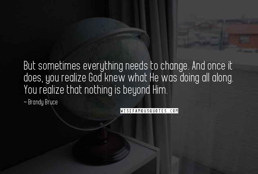 Brandy Bruce Quotes: But sometimes everything needs to change. And once it does, you realize God knew what He was doing all along. You realize that nothing is beyond Him.