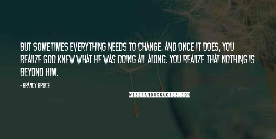 Brandy Bruce Quotes: But sometimes everything needs to change. And once it does, you realize God knew what He was doing all along. You realize that nothing is beyond Him.