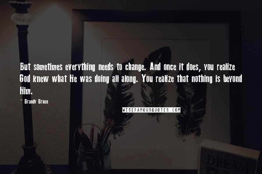 Brandy Bruce Quotes: But sometimes everything needs to change. And once it does, you realize God knew what He was doing all along. You realize that nothing is beyond Him.