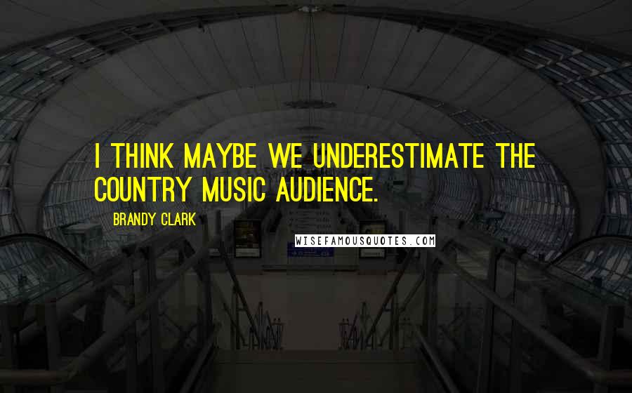 Brandy Clark Quotes: I think maybe we underestimate the country music audience.