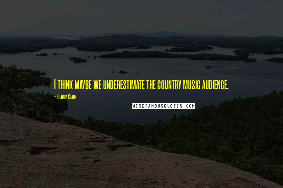 Brandy Clark Quotes: I think maybe we underestimate the country music audience.