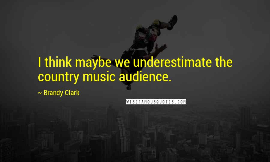 Brandy Clark Quotes: I think maybe we underestimate the country music audience.
