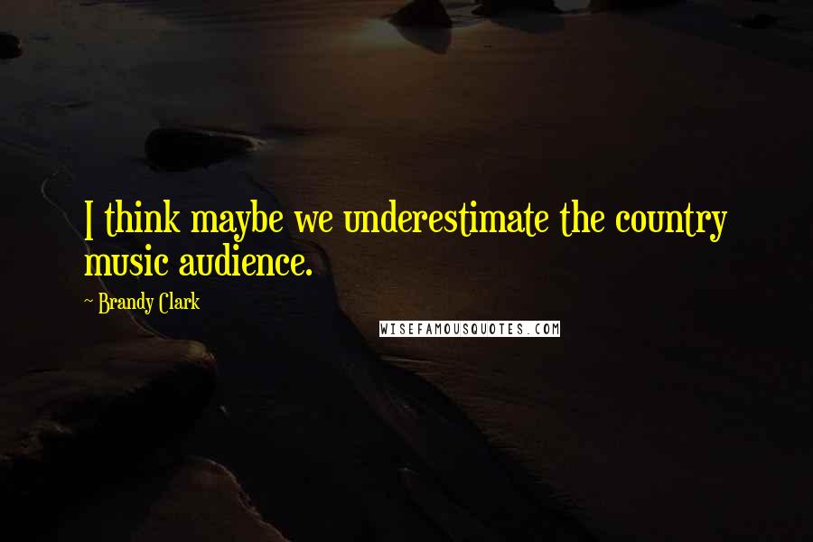 Brandy Clark Quotes: I think maybe we underestimate the country music audience.