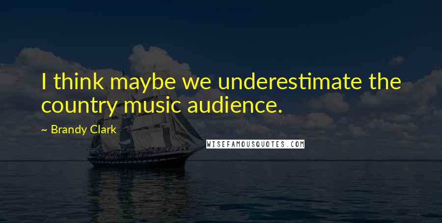 Brandy Clark Quotes: I think maybe we underestimate the country music audience.