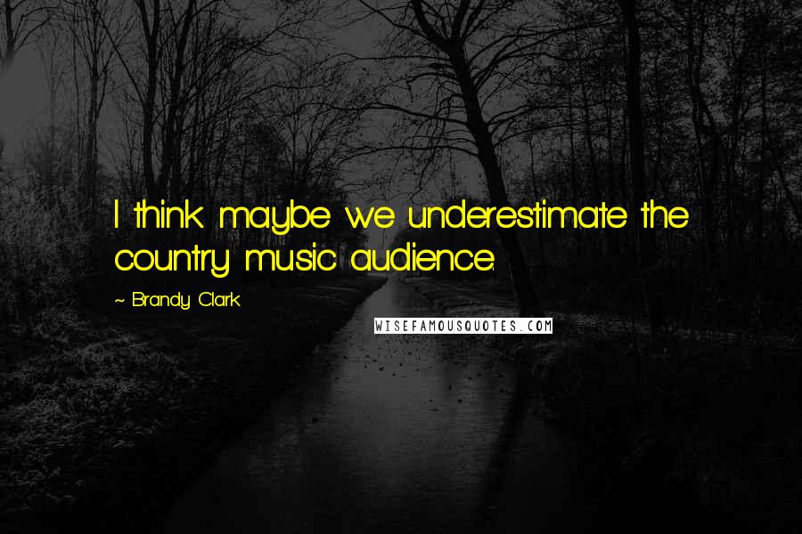 Brandy Clark Quotes: I think maybe we underestimate the country music audience.