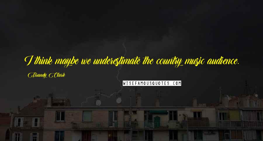 Brandy Clark Quotes: I think maybe we underestimate the country music audience.