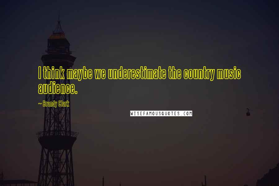 Brandy Clark Quotes: I think maybe we underestimate the country music audience.