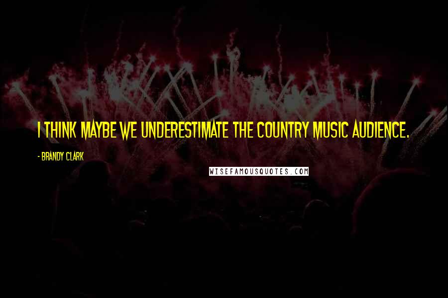 Brandy Clark Quotes: I think maybe we underestimate the country music audience.