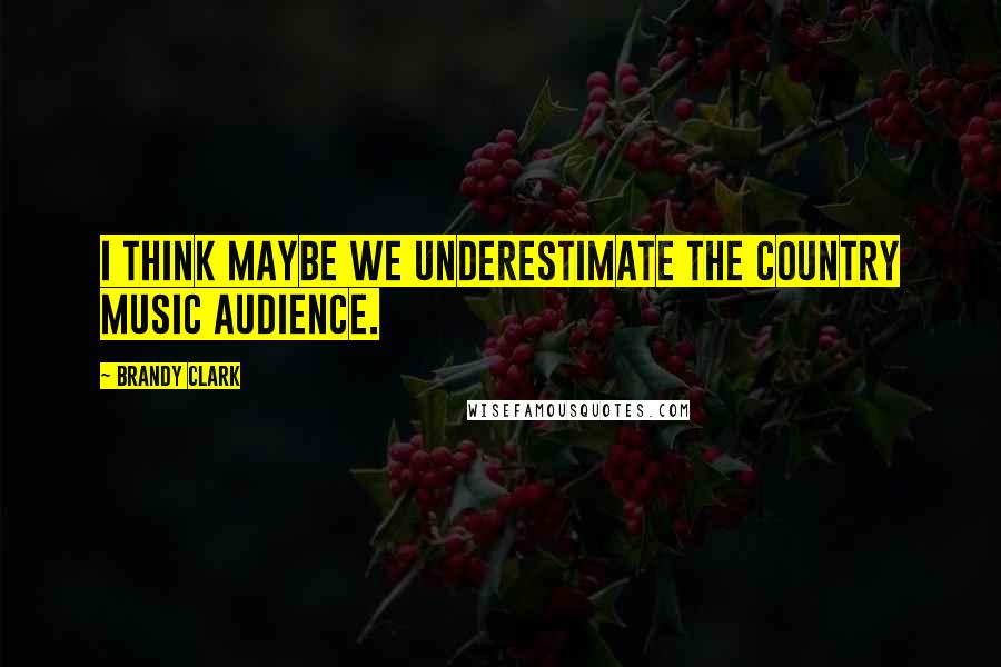 Brandy Clark Quotes: I think maybe we underestimate the country music audience.