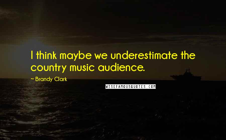 Brandy Clark Quotes: I think maybe we underestimate the country music audience.