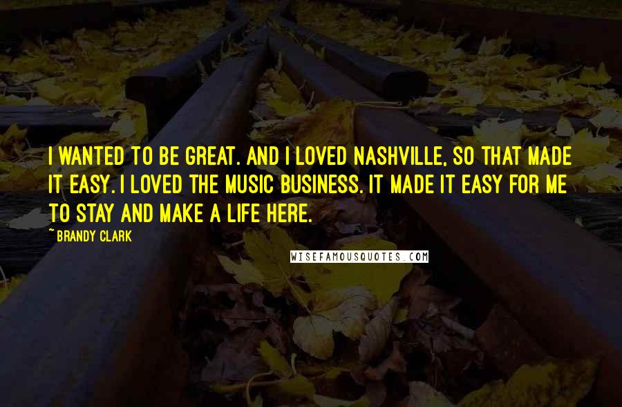 Brandy Clark Quotes: I wanted to be great. And I loved Nashville, so that made it easy. I loved the music business. It made it easy for me to stay and make a life here.