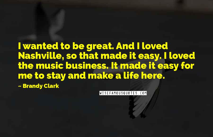 Brandy Clark Quotes: I wanted to be great. And I loved Nashville, so that made it easy. I loved the music business. It made it easy for me to stay and make a life here.