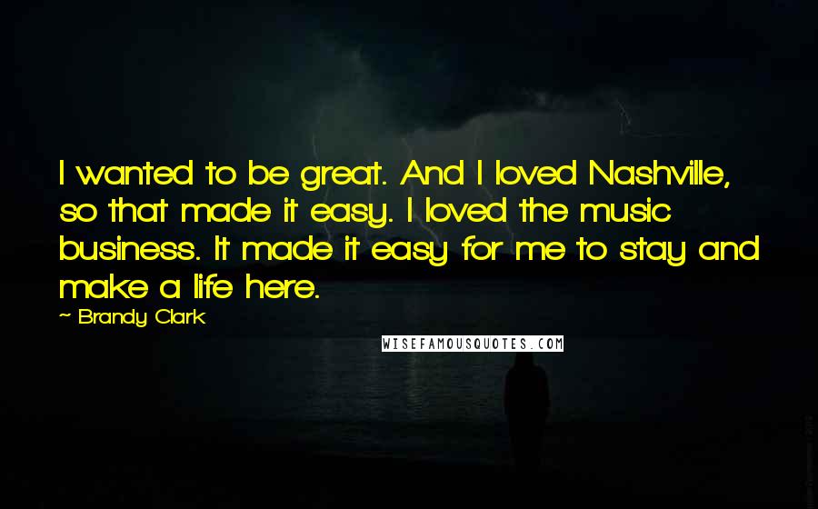 Brandy Clark Quotes: I wanted to be great. And I loved Nashville, so that made it easy. I loved the music business. It made it easy for me to stay and make a life here.