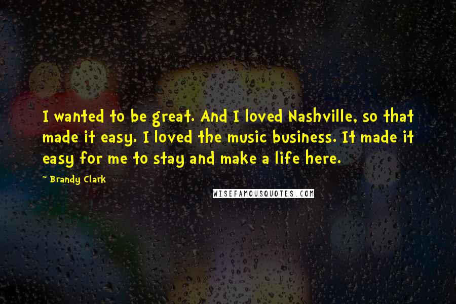 Brandy Clark Quotes: I wanted to be great. And I loved Nashville, so that made it easy. I loved the music business. It made it easy for me to stay and make a life here.