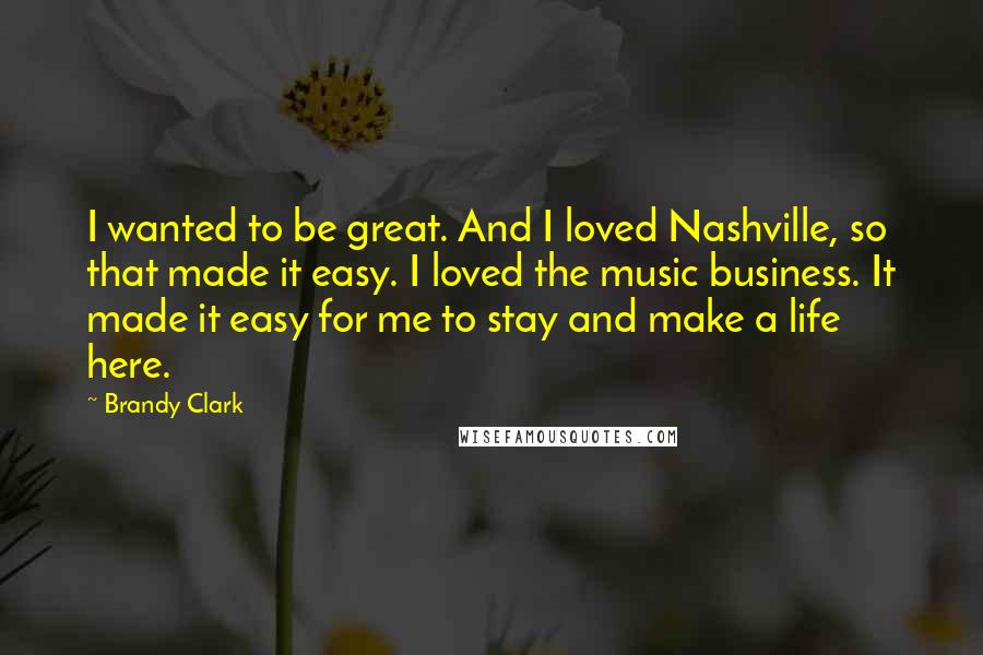 Brandy Clark Quotes: I wanted to be great. And I loved Nashville, so that made it easy. I loved the music business. It made it easy for me to stay and make a life here.