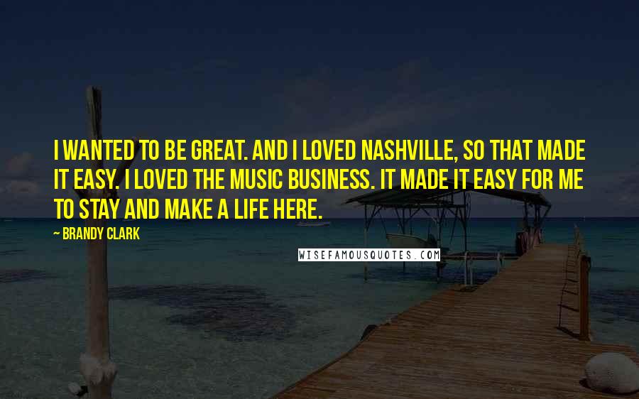 Brandy Clark Quotes: I wanted to be great. And I loved Nashville, so that made it easy. I loved the music business. It made it easy for me to stay and make a life here.