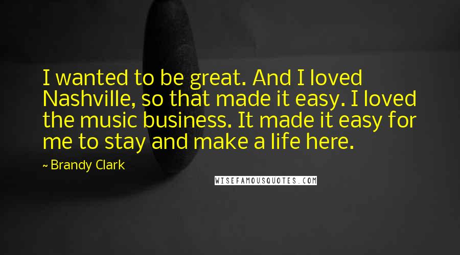 Brandy Clark Quotes: I wanted to be great. And I loved Nashville, so that made it easy. I loved the music business. It made it easy for me to stay and make a life here.