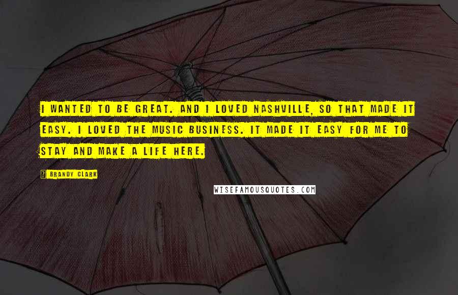 Brandy Clark Quotes: I wanted to be great. And I loved Nashville, so that made it easy. I loved the music business. It made it easy for me to stay and make a life here.