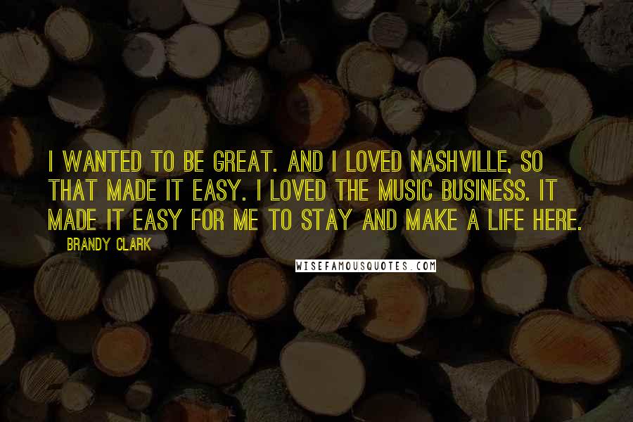 Brandy Clark Quotes: I wanted to be great. And I loved Nashville, so that made it easy. I loved the music business. It made it easy for me to stay and make a life here.