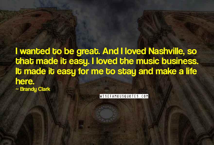 Brandy Clark Quotes: I wanted to be great. And I loved Nashville, so that made it easy. I loved the music business. It made it easy for me to stay and make a life here.